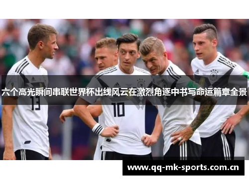 六个高光瞬间串联世界杯出线风云在激烈角逐中书写命运篇章全景